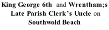 King George 6th  and Wrentham;s  Late Parish Clerk’s Uncle on  Southwold Beach